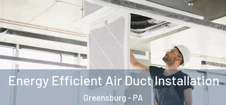  Energy Efficient Air Duct Installation Greensburg - PA